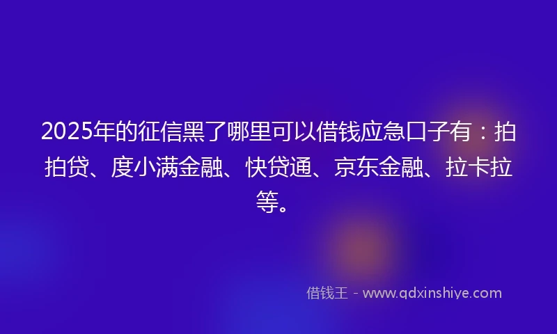 2025年的征信黑了哪里可以借钱应急口子有：拍拍贷、度小满金融、快贷通、京东金融、拉卡拉等。