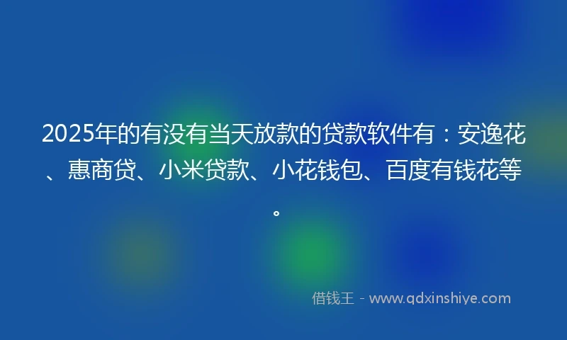 2025年的有没有当天放款的贷款软件有：安逸花、惠商贷、小米贷款、小花钱包、百度有钱花等。