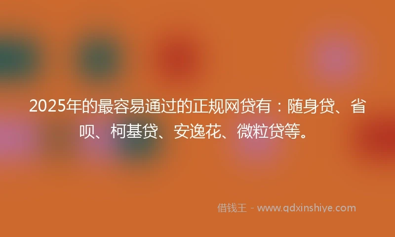 2025年的最容易通过的正规网贷有：随身贷、省呗、柯基贷、安逸花、微粒贷等。