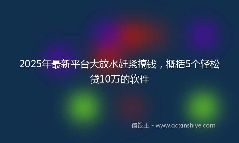 2025年最新平台大放水赶紧搞钱，概括5个轻松贷10万的软件
