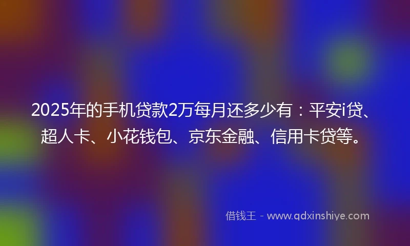 2025年的手机贷款2万每月还多少有：平安i贷、超人卡、小花钱包、京东金融、信用卡贷等。