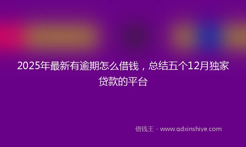 2025年最新有逾期怎么借钱，总结五个12月独家贷款的平台
