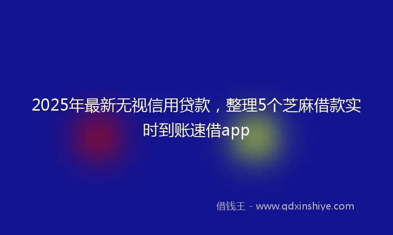2025年最新无视信用贷款，整理5个芝麻借款实时到账速借app