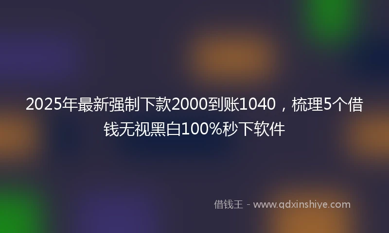 2025年最新强制下款2000到账1040，梳理5个借钱无视黑白100%秒下软件