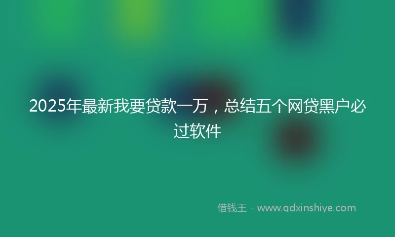 2025年最新我要贷款一万，总结五个网贷黑户必过软件