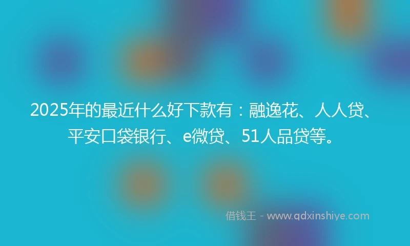 2025年的最近什么好下款有：融逸花、人人贷、平安口袋银行、e微贷、51人品贷等。