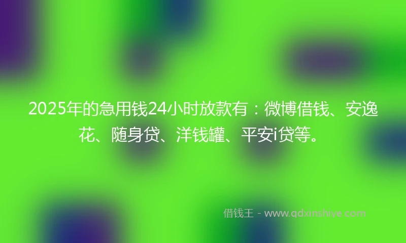 2025年的急用钱24小时放款有：微博借钱、安逸花、随身贷、洋钱罐、平安i贷等。