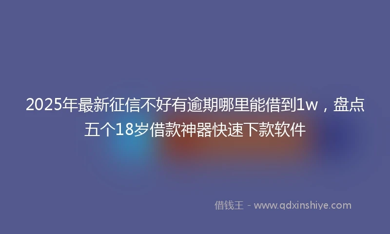 2025年最新征信不好有逾期哪里能借到1w,盘点五个18岁借款神器快速下款软件