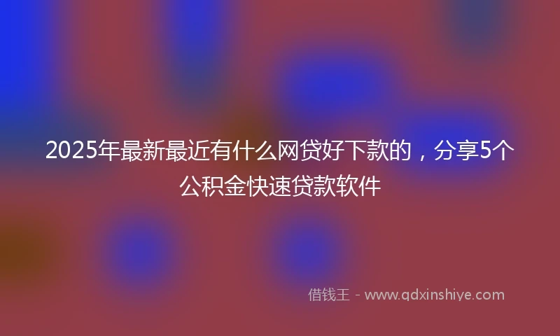 2025年最新最近有什么网贷好下款的，分享5个公积金快速贷款软件