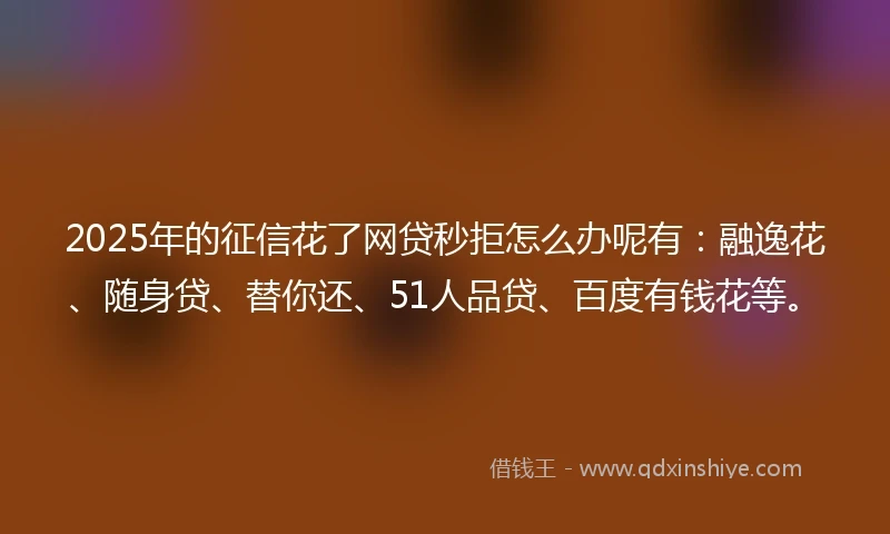2025年的征信花了网贷秒拒怎么办呢有：融逸花、随身贷、替你还、51人品贷、百度有钱花等。