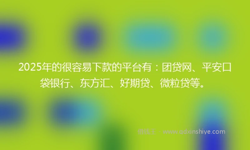 2025年的很容易下款的平台有：团贷网、平安口袋银行、东方汇、好期贷、微粒贷等。