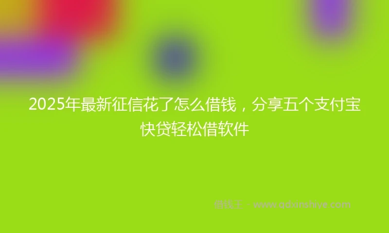 2025年最新征信花了怎么借钱，分享五个支付宝快贷轻松借软件