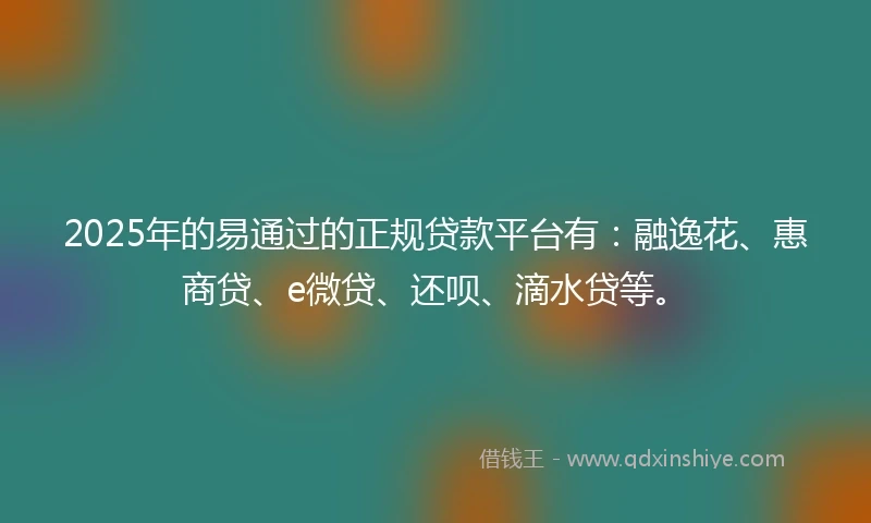 2025年的易通过的正规贷款平台有：融逸花、惠商贷、e微贷、还呗、滴水贷等。