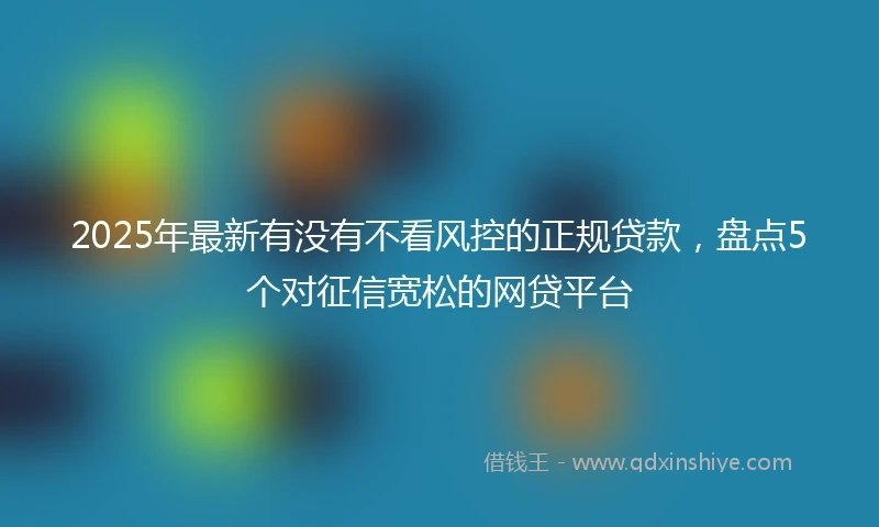 2025年最新有没有不看风控的正规贷款，盘点5个对征信宽松的网贷平台