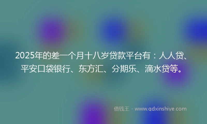 2025年的差一个月十八岁贷款平台有：人人贷、平安口袋银行、东方汇、分期乐、滴水贷等。