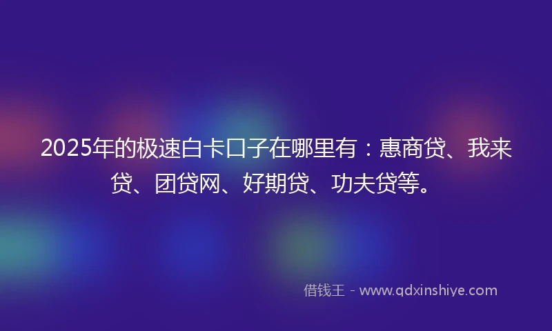 2025年的极速白卡口子在哪里有：惠商贷、我来贷、团贷网、好期贷、功夫贷等。