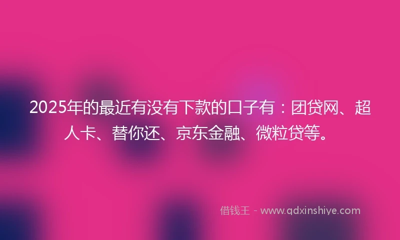 2025年的最近有没有下款的口子有：团贷网、超人卡、替你还、京东金融、微粒贷等。