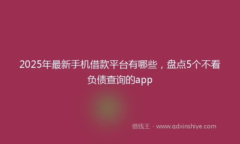 2025年最新手机借款平台有哪些，盘点5个不看负债查询的app