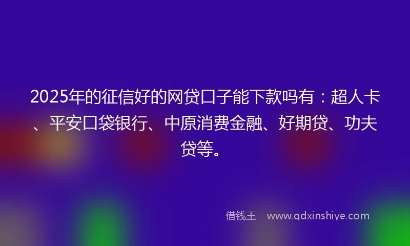 2025年的征信好的网贷口子能下款吗有:超人卡、平安口袋银行、中原消费金融、好期贷、功夫贷等。