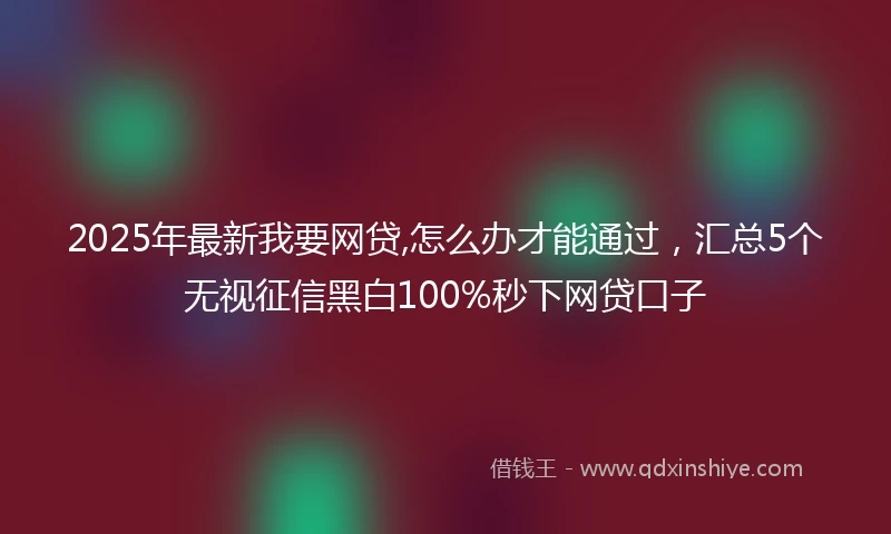 2025年最新我要网贷,怎么办才能通过，汇总5个无视征信黑白100%秒下网贷口子