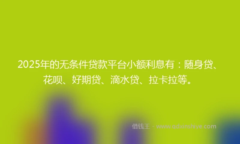 2025年的无条件贷款平台小额利息有：随身贷、花呗、好期贷、滴水贷、拉卡拉等。