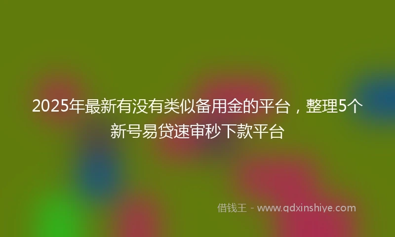 2025年最新有没有类似备用金的平台，整理5个新号易贷速审秒下款平台