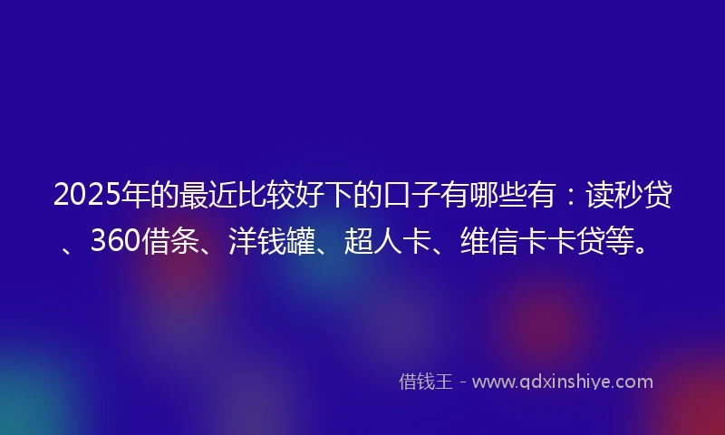 2025年的最近比较好下的口子有哪些有：读秒贷、360借条、洋钱罐、超人卡、维信卡卡贷等。