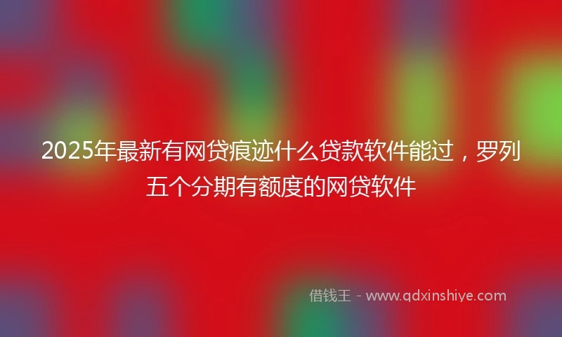 2025年最新有网贷痕迹什么贷款软件能过，罗列五个分期有额度的网贷软件