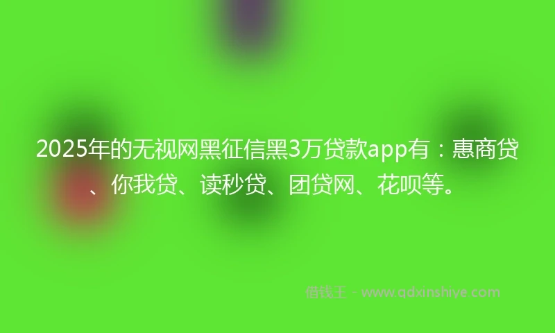 2025年的无视网黑征信黑3万贷款app有：惠商贷、你我贷、读秒贷、团贷网、花呗等。