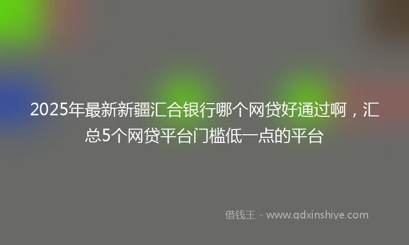 2025年最新新疆汇合银行哪个网贷好通过啊，汇总5个网贷平台门槛低一点的平台