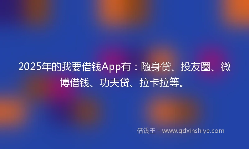 2025年的我要借钱App有：随身贷、投友圈、微博借钱、功夫贷、拉卡拉等。