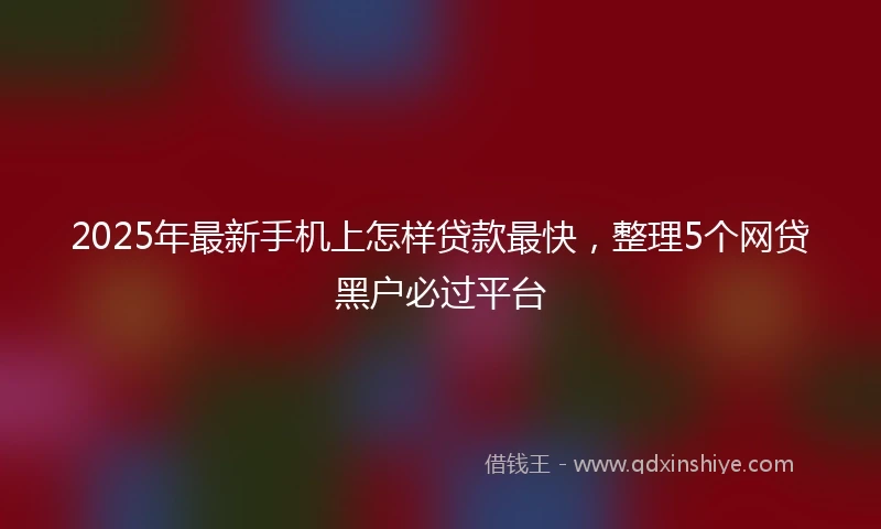 2025年最新手机上怎样贷款最快，整理5个网贷黑户必过平台