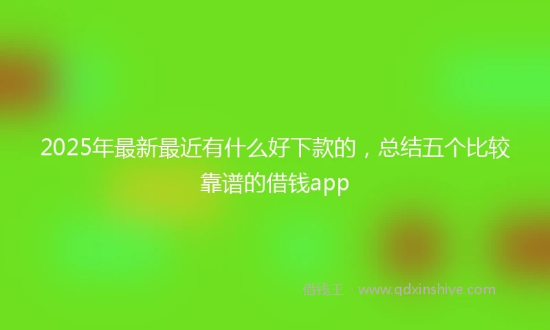 2025年最新最近有什么好下款的，总结五个比较靠谱的借钱app