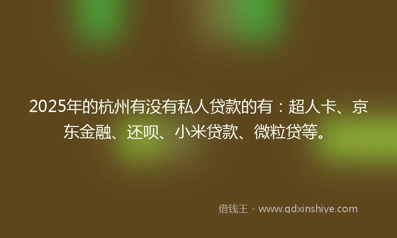2025年的杭州有没有私人贷款的有：超人卡、京东金融、还呗、小米贷款、微粒贷等。