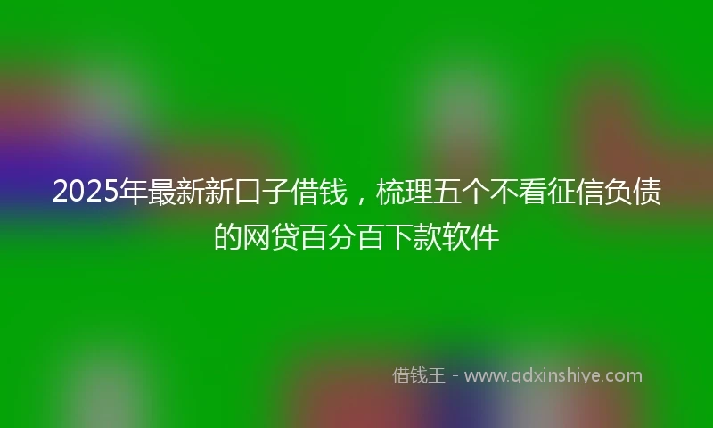 2025年最新新口子借钱，梳理五个不看征信负债的网贷百分百下款软件