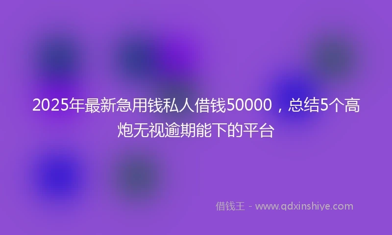 2025年最新急用钱私人借钱50000，总结5个高炮无视逾期能下的平台