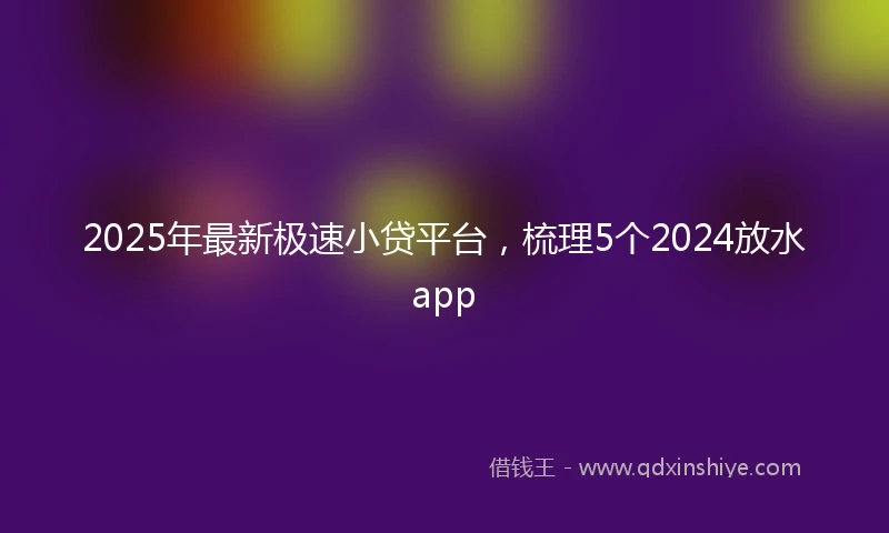2025年最新极速小贷平台，梳理5个2024放水app