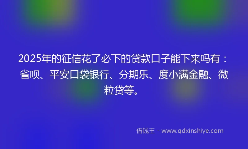 2025年的征信花了必下的贷款口子能下来吗有：省呗、平安口袋银行、分期乐、度小满金融、微粒贷等。
