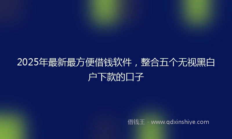 2025年最新最方便借钱软件，整合五个无视黑白户下款的口子