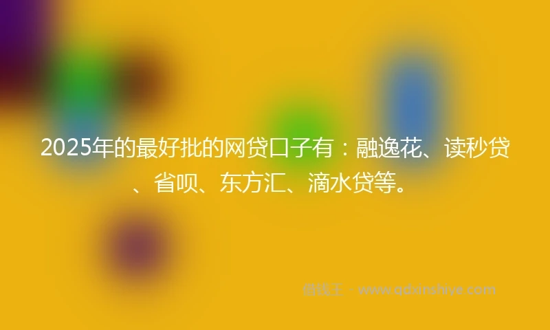 2025年的最好批的网贷口子有：融逸花、读秒贷、省呗、东方汇、滴水贷等。