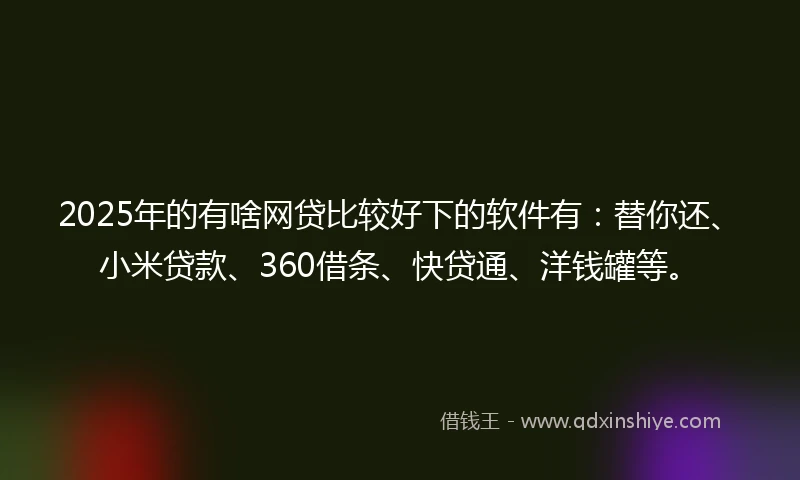 2025年的有啥网贷比较好下的软件有：替你还、小米贷款、360借条、快贷通、洋钱罐等。