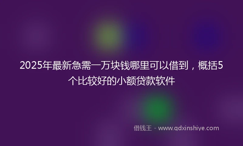 2025年最新急需一万块钱哪里可以借到，概括5个比较好的小额贷款软件