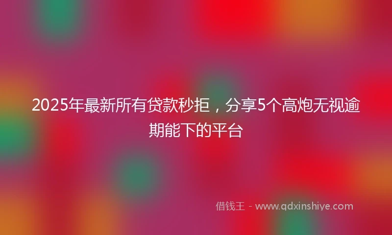 2025年最新所有贷款秒拒，分享5个高炮无视逾期能下的平台