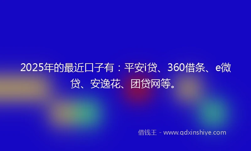 2025年的最近口子有：平安i贷、360借条、e微贷、安逸花、团贷网等。