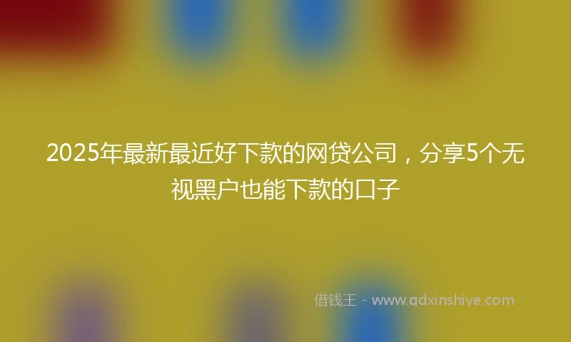 2025年最新最近好下款的网贷公司，分享5个无视黑户也能下款的口子