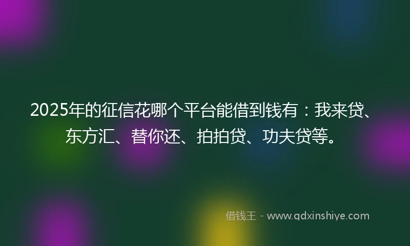 2025年的征信花哪个平台能借到钱有：我来贷、东方汇、替你还、拍拍贷、功夫贷等。