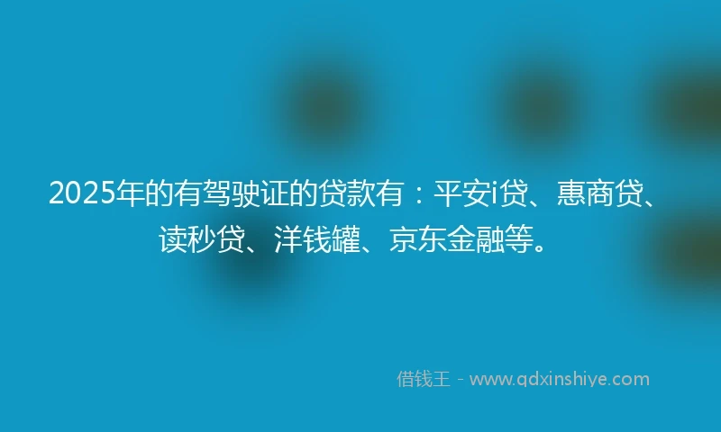 2025年的有驾驶证的贷款有：平安i贷、惠商贷、读秒贷、洋钱罐、京东金融等。