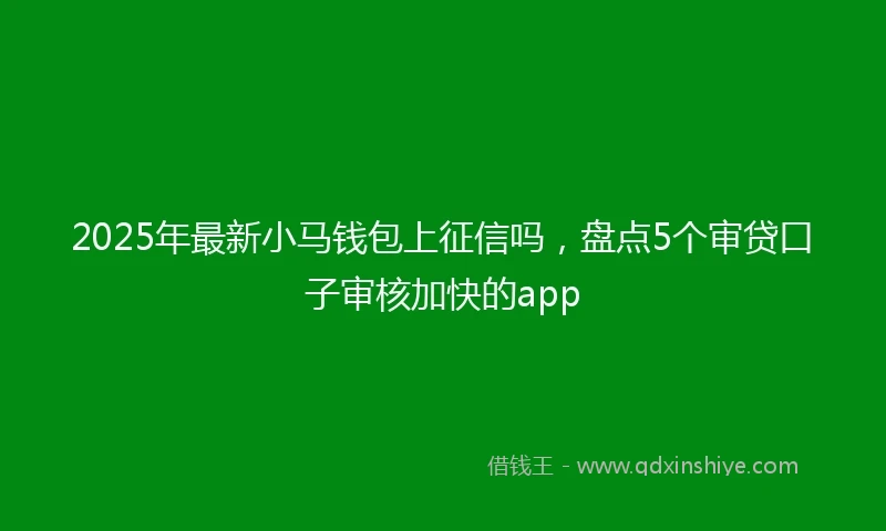 2025年最新小马钱包上征信吗，盘点5个审贷口子审核加快的app