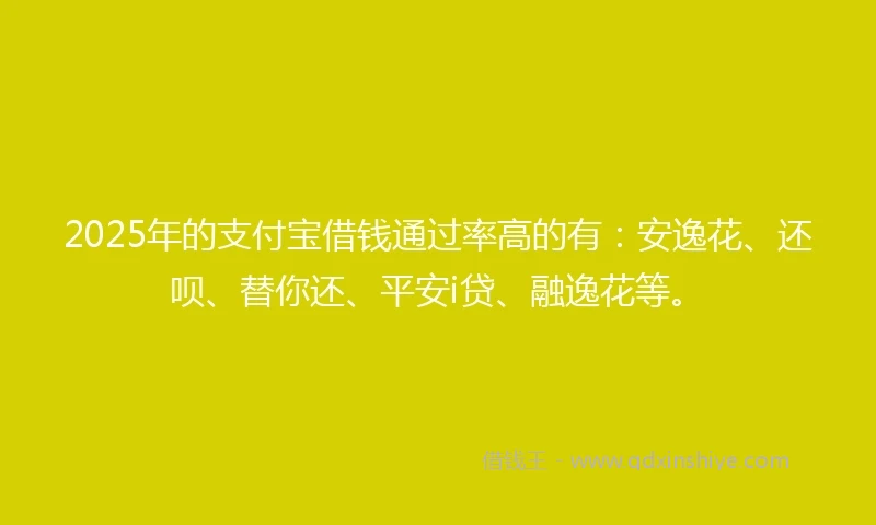 2025年的支付宝借钱通过率高的有：安逸花、还呗、替你还、平安i贷、融逸花等。
