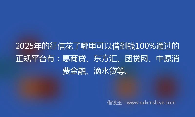2025年的征信花了哪里可以借到钱100%通过的正规平台有：惠商贷、东方汇、团贷网、中原消费金融、滴水贷等。